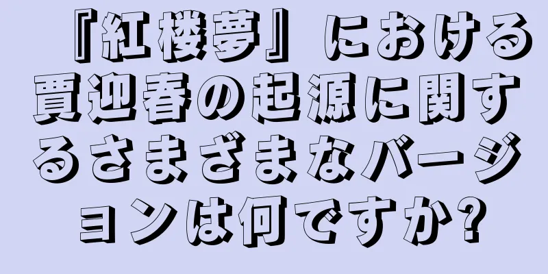 『紅楼夢』における賈迎春の起源に関するさまざまなバージョンは何ですか?