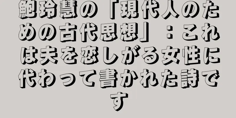 鮑玲慧の「現代人のための古代思想」：これは夫を恋しがる女性に代わって書かれた詩です