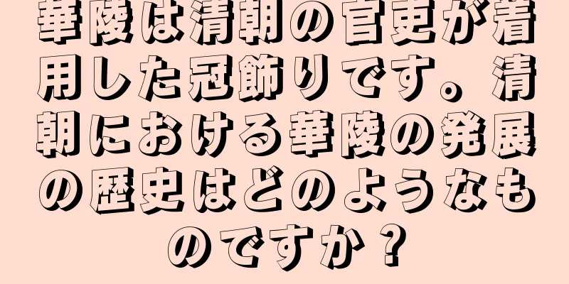 華陵は清朝の官吏が着用した冠飾りです。清朝における華陵の発展の歴史はどのようなものですか？