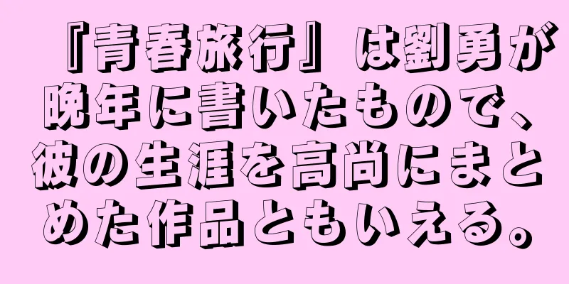 『青春旅行』は劉勇が晩年に書いたもので、彼の生涯を高尚にまとめた作品ともいえる。