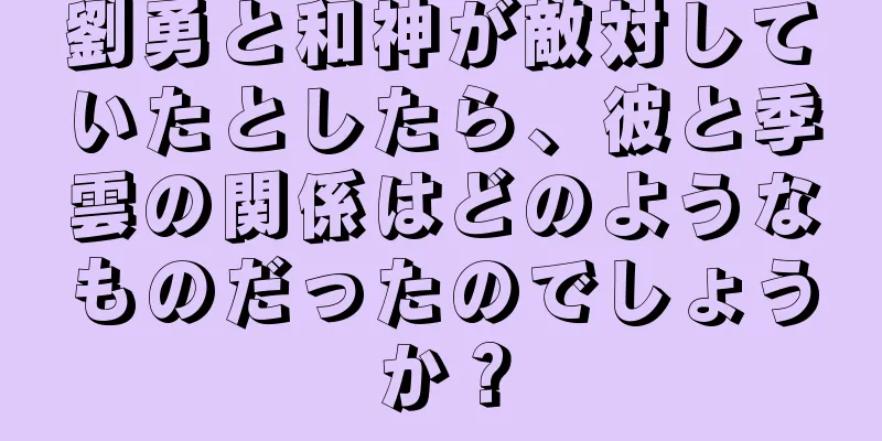 劉勇と和神が敵対していたとしたら、彼と季雲の関係はどのようなものだったのでしょうか？