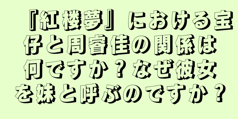 『紅楼夢』における宝仔と周睿佳の関係は何ですか？なぜ彼女を妹と呼ぶのですか？