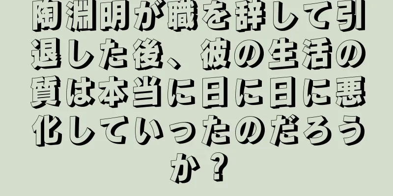 陶淵明が職を辞して引退した後、彼の生活の質は本当に日に日に悪化していったのだろうか？