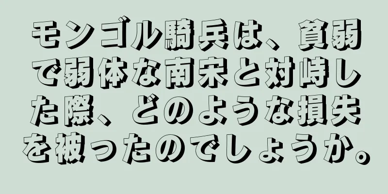 モンゴル騎兵は、貧弱で弱体な南宋と対峙した際、どのような損失を被ったのでしょうか。