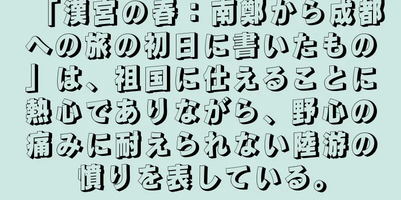「漢宮の春：南鄭から成都への旅の初日に書いたもの」は、祖国に仕えることに熱心でありながら、野心の痛みに耐えられない陸游の憤りを表している。