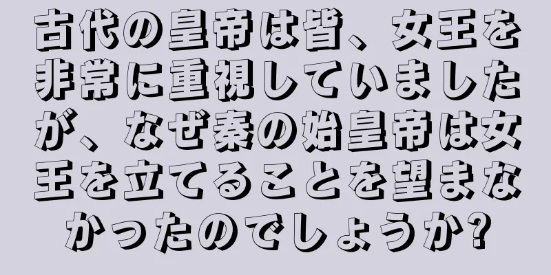 古代の皇帝は皆、女王を非常に重視していましたが、なぜ秦の始皇帝は女王を立てることを望まなかったのでしょうか?