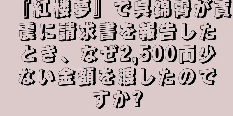 『紅楼夢』で呉錦霄が賈震に請求書を報告したとき、なぜ2,500両少ない金額を渡したのですか?