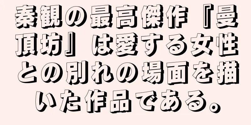 秦観の最高傑作『曼頂坊』は愛する女性との別れの場面を描いた作品である。