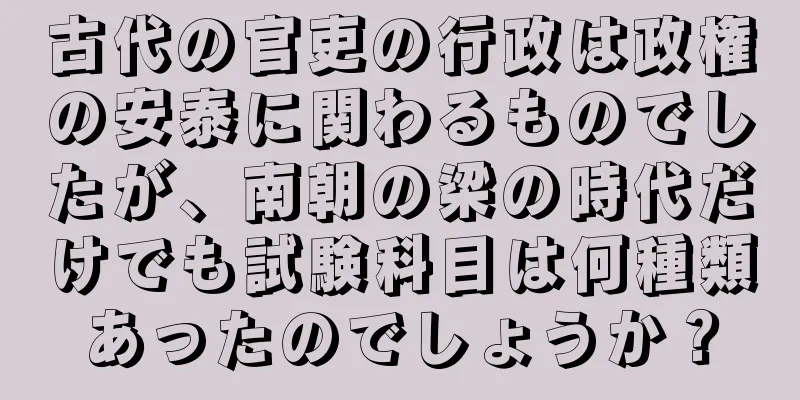 古代の官吏の行政は政権の安泰に関わるものでしたが、南朝の梁の時代だけでも試験科目は何種類あったのでしょうか？