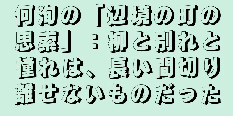 何洵の「辺境の町の思索」：柳と別れと憧れは、長い間切り離せないものだった