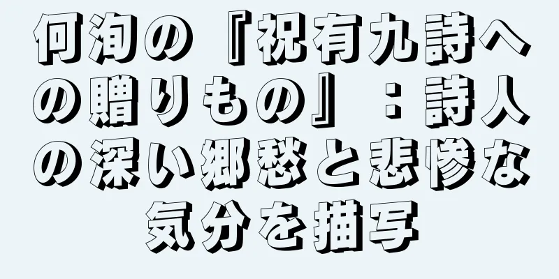 何洵の『祝有九詩への贈りもの』：詩人の深い郷愁と悲惨な気分を描写