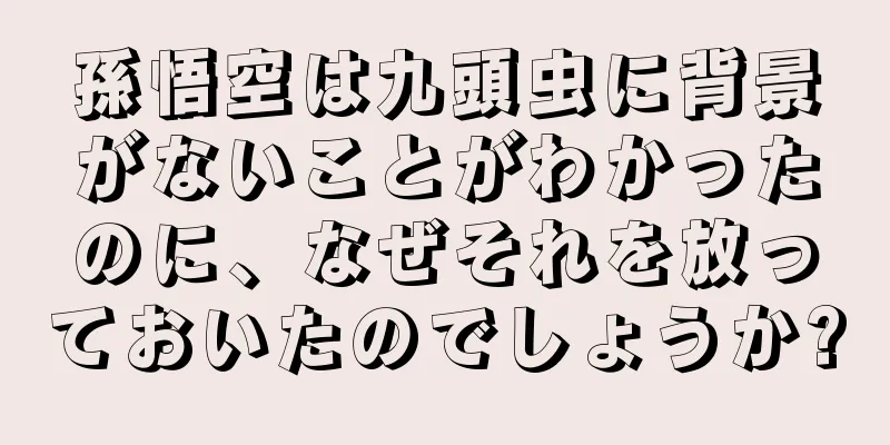 孫悟空は九頭虫に背景がないことがわかったのに、なぜそれを放っておいたのでしょうか?