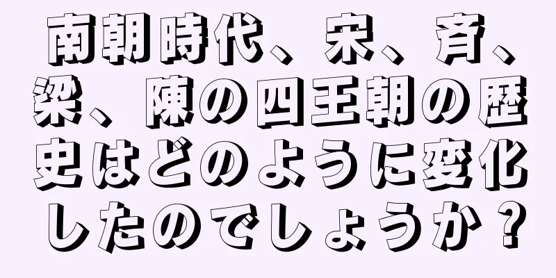 南朝時代、宋、斉、梁、陳の四王朝の歴史はどのように変化したのでしょうか？