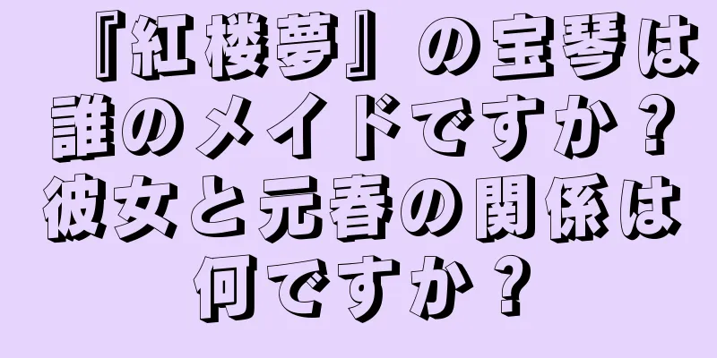 『紅楼夢』の宝琴は誰のメイドですか？彼女と元春の関係は何ですか？