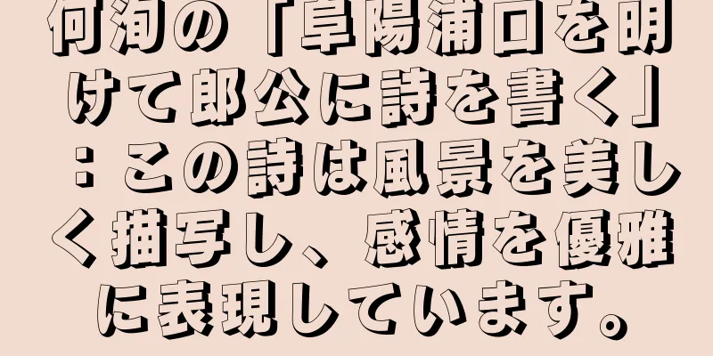 何洵の「阜陽浦口を明けて郎公に詩を書く」：この詩は風景を美しく描写し、感情を優雅に表現しています。