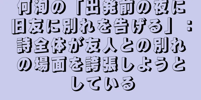 何洵の「出発前の夜に旧友に別れを告げる」：詩全体が友人との別れの場面を誇張しようとしている