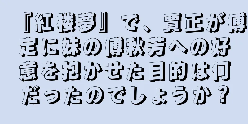 『紅楼夢』で、賈正が傅定に妹の傅秋芳への好意を抱かせた目的は何だったのでしょうか？
