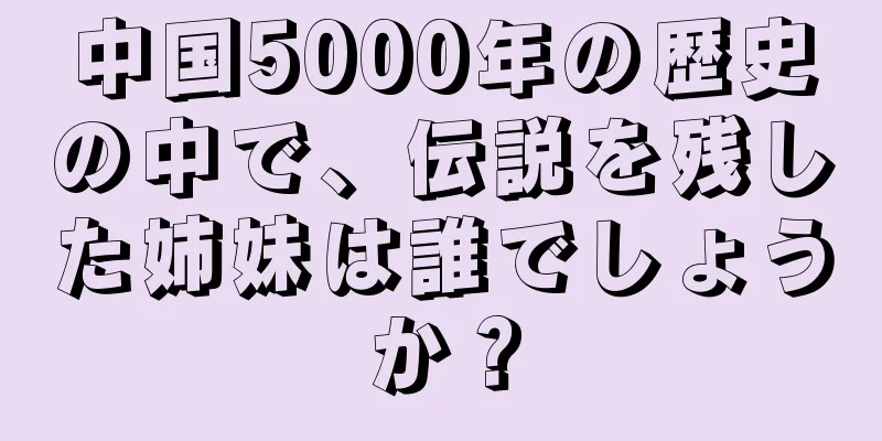 中国5000年の歴史の中で、伝説を残した姉妹は誰でしょうか？