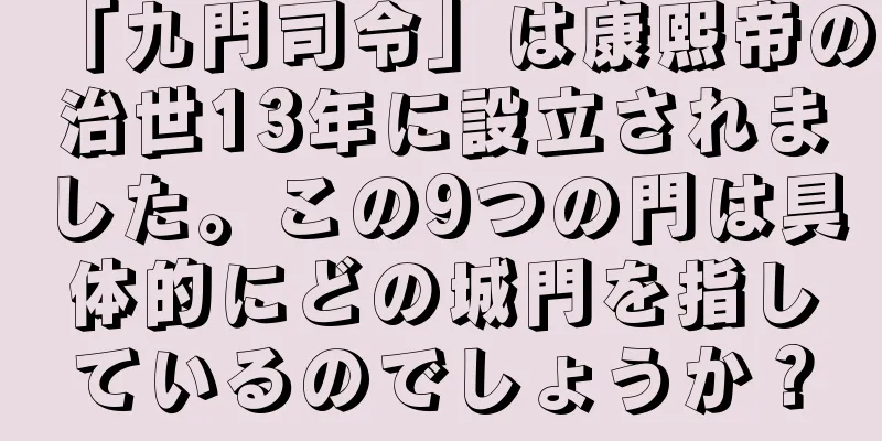 「九門司令」は康熙帝の治世13年に設立されました。この9つの門は具体的にどの城門を指しているのでしょうか？