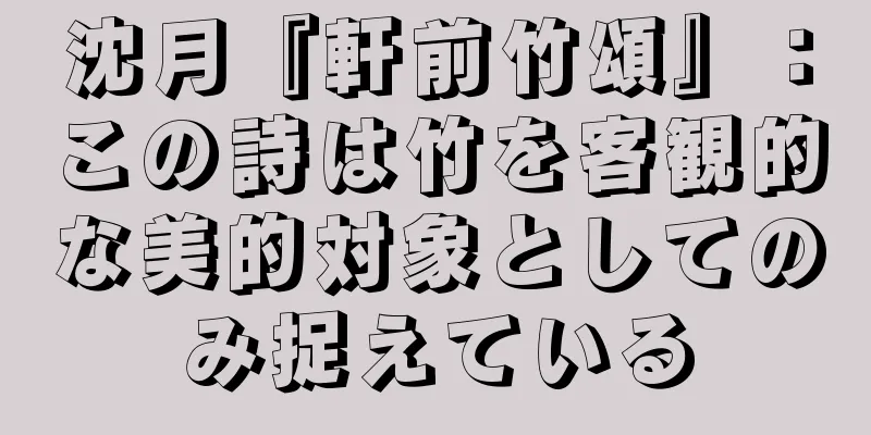 沈月『軒前竹頌』：この詩は竹を客観的な美的対象としてのみ捉えている