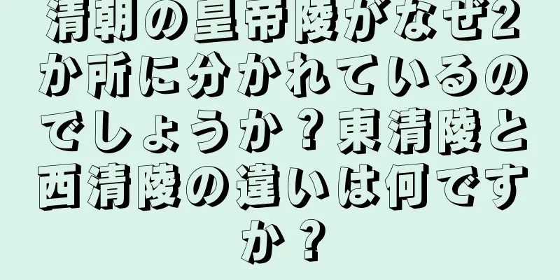 清朝の皇帝陵がなぜ2か所に分かれているのでしょうか？東清陵と西清陵の違いは何ですか？
