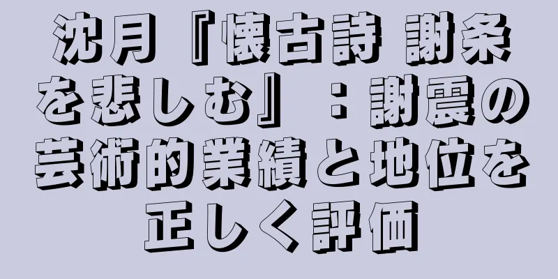 沈月『懐古詩 謝条を悲しむ』：謝震の芸術的業績と地位を正しく評価