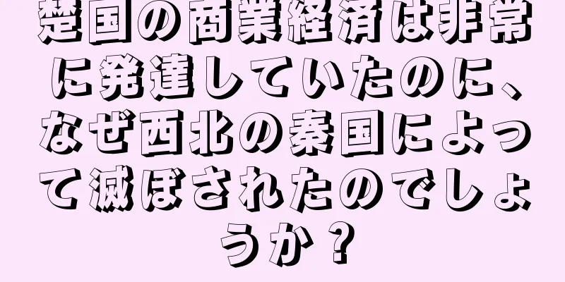 楚国の商業経済は非常に発達していたのに、なぜ西北の秦国によって滅ぼされたのでしょうか？