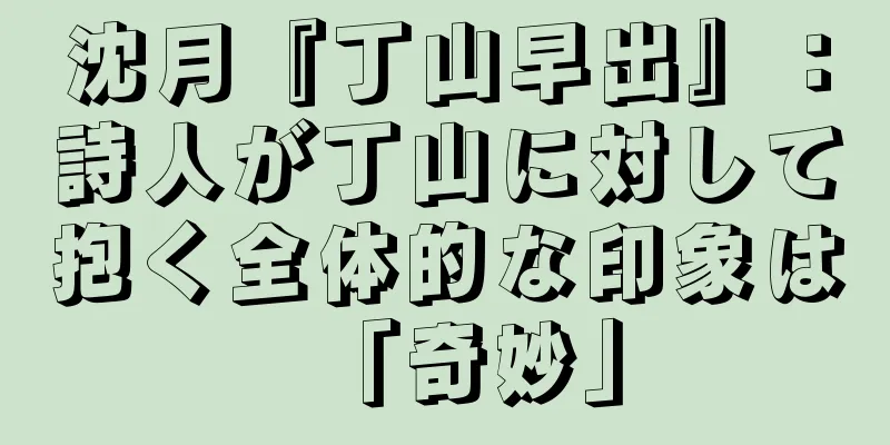 沈月『丁山早出』：詩人が丁山に対して抱く全体的な印象は「奇妙」