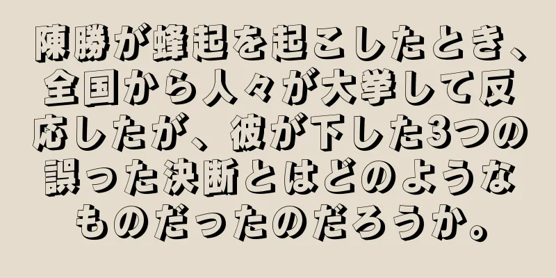 陳勝が蜂起を起こしたとき、全国から人々が大挙して反応したが、彼が下した3つの誤った決断とはどのようなものだったのだろうか。