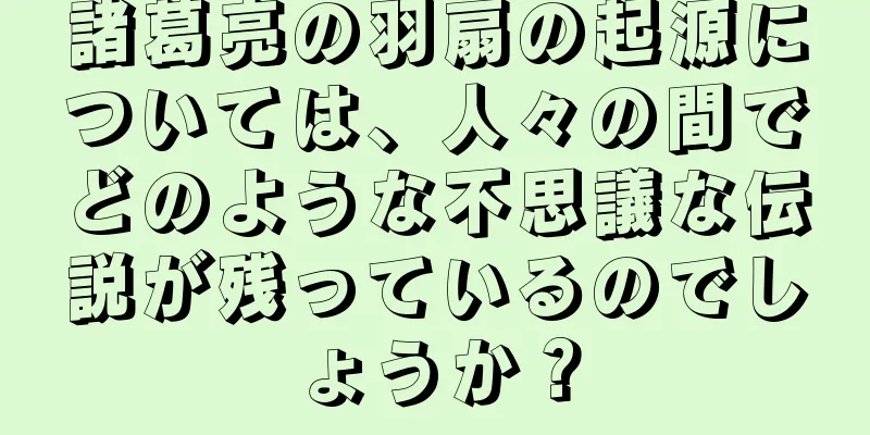 諸葛亮の羽扇の起源については、人々の間でどのような不思議な伝説が残っているのでしょうか？