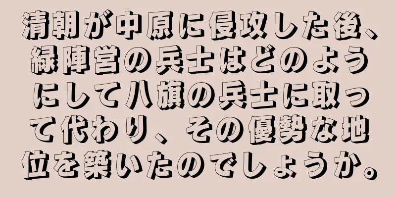 清朝が中原に侵攻した後、緑陣営の兵士はどのようにして八旗の兵士に取って代わり、その優勢な地位を築いたのでしょうか。