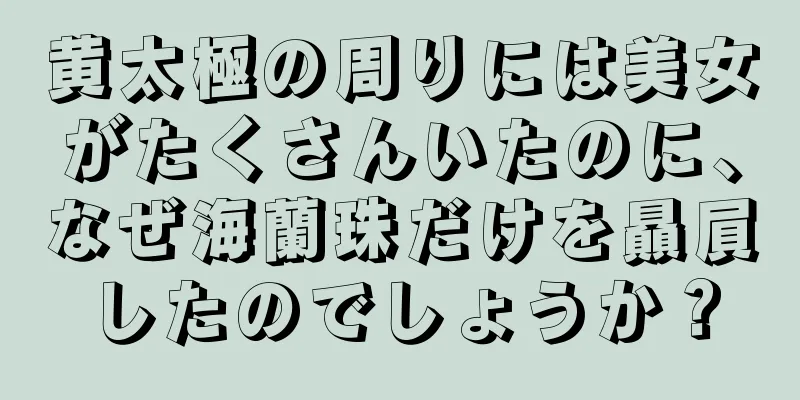 黄太極の周りには美女がたくさんいたのに、なぜ海蘭珠だけを贔屓したのでしょうか？