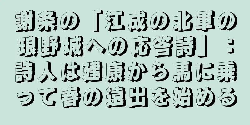 謝条の「江成の北軍の琅野城への応答詩」：詩人は建康から馬に乗って春の遠出を始める