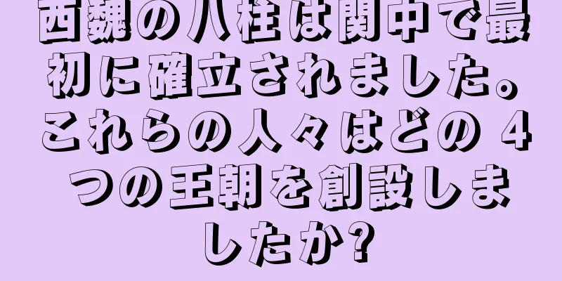 西魏の八柱は関中で最初に確立されました。これらの人々はどの 4 つの王朝を創設しましたか?