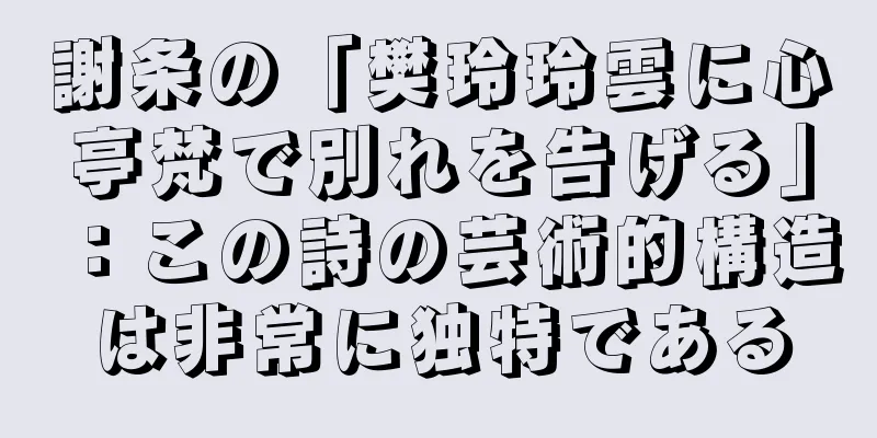 謝条の「樊玲玲雲に心亭梵で別れを告げる」：この詩の芸術的構造は非常に独特である