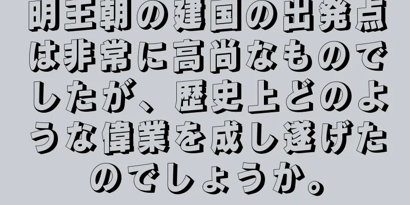 明王朝の建国の出発点は非常に高尚なものでしたが、歴史上どのような偉業を成し遂げたのでしょうか。