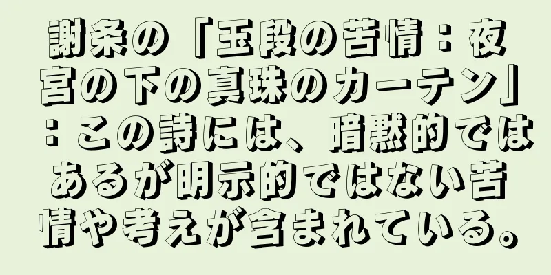 謝条の「玉段の苦情：夜宮の下の真珠のカーテン」：この詩には、暗黙的ではあるが明示的ではない苦情や考えが含まれている。