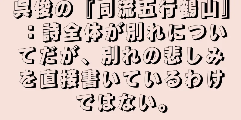 呉俊の『同流五行鶴山』：詩全体が別れについてだが、別れの悲しみを直接書いているわけではない。