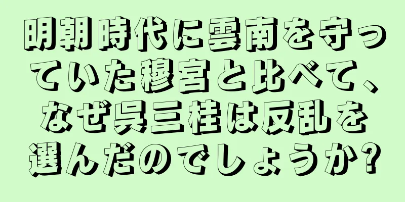 明朝時代に雲南を守っていた穆宮と比べて、なぜ呉三桂は反乱を選んだのでしょうか?
