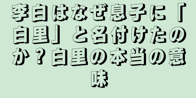 李白はなぜ息子に「白里」と名付けたのか？白里の本当の意味