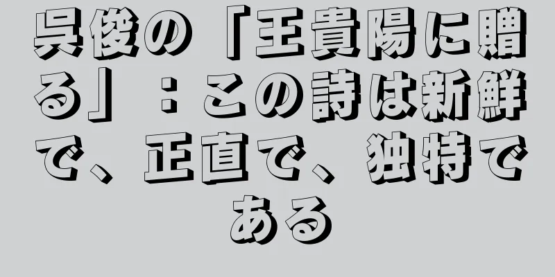 呉俊の「王貴陽に贈る」：この詩は新鮮で、正直で、独特である
