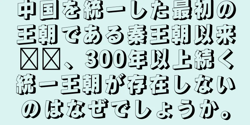 中国を統一した最初の王朝である秦王朝以来​​、300年以上続く統一王朝が存在しないのはなぜでしょうか。