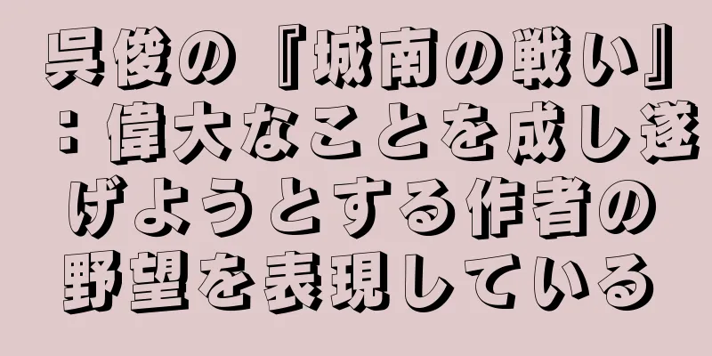 呉俊の『城南の戦い』：偉大なことを成し遂げようとする作者の野望を表現している