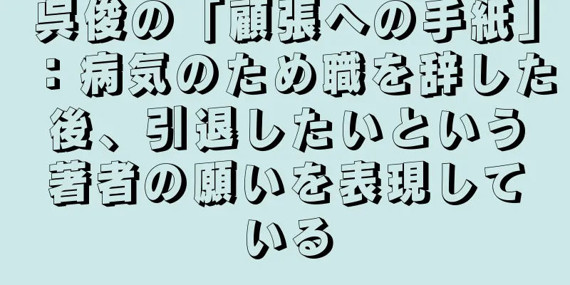 呉俊の「顧張への手紙」：病気のため職を辞した後、引退したいという著者の願いを表現している
