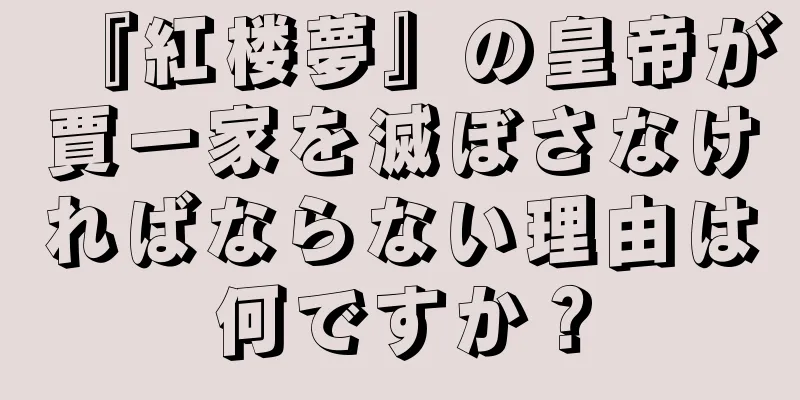 『紅楼夢』の皇帝が賈一家を滅ぼさなければならない理由は何ですか？