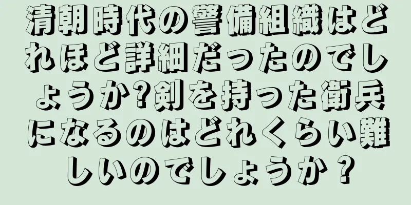 清朝時代の警備組織はどれほど詳細だったのでしょうか?剣を持った衛兵になるのはどれくらい難しいのでしょうか？
