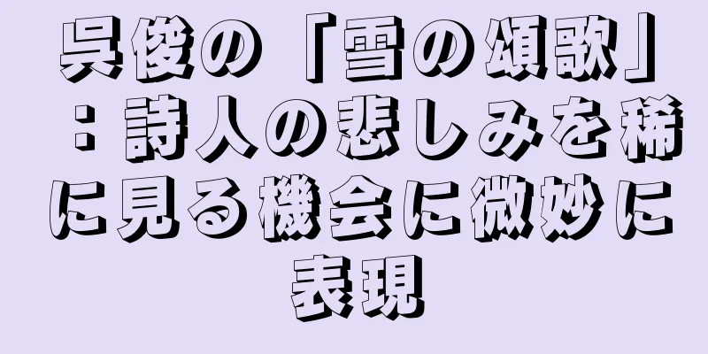 呉俊の「雪の頌歌」：詩人の悲しみを稀に見る機会に微妙に表現