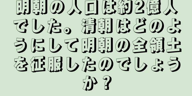 明朝の人口は約2億人でした。清朝はどのようにして明朝の全領土を征服したのでしょうか？