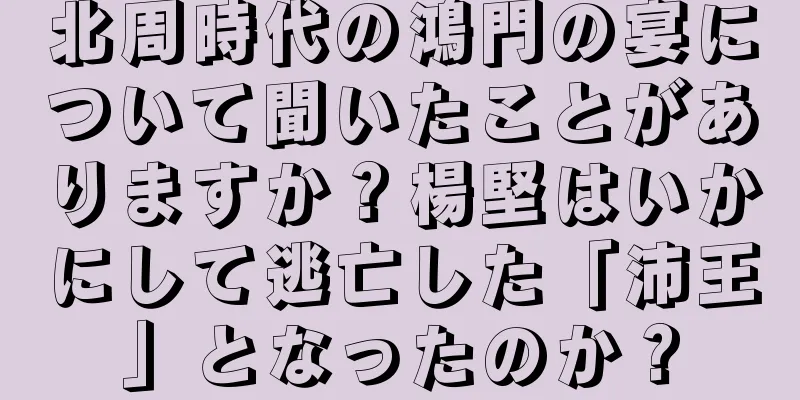 北周時代の鴻門の宴について聞いたことがありますか？楊堅はいかにして逃亡した「沛王」となったのか？