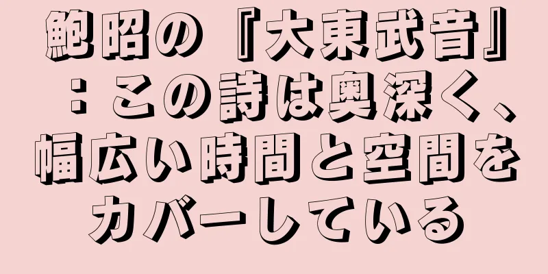 鮑昭の『大東武音』：この詩は奥深く、幅広い時間と空間をカバーしている